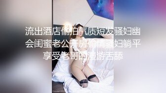 流出酒店偷拍气质短发骚妇幽会闺蜜老公开房偷情骚妇躺平享受老哥的漫游舌舔