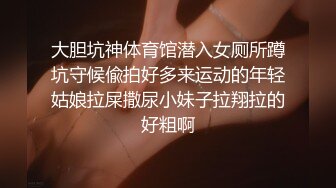 大胆坑神体育馆潜入女厕所蹲坑守候偸拍好多来运动的年轻姑娘拉屎撒尿小妹子拉翔拉的好粗啊