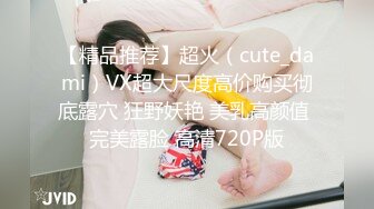 【精品推荐】超火（cute_dami）VX超大尺度高价购买彻底露穴 狂野妖艳 美乳高颜值 完美露脸 高清720P版