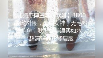 【情感博主李寻欢呀】3800网约外围，清纯女神，无毛粉嫩鲍鱼，肤白貌美温柔如水，超清1080P修复版