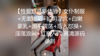 【性爱超凡新体验】女仆制服+无套爆菊+扩阴淫穴+白嫩豪乳+黑牛震荡+后入怼操+淫荡浪叫+肛塞入穴 高清源码录制