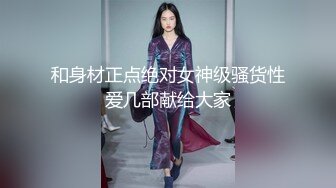 和身材正点绝对女神级骚货性爱几部献给大家