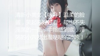 清新小美女【咪叮】温柔的脸蛋，笑起来好好看，却也不失淫荡的一面，中指插到底，淫荡的小穴发出湿哒哒的呻吟！