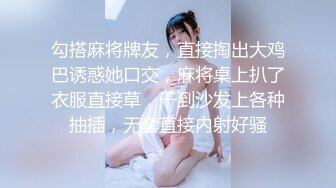 勾搭麻将牌友，直接掏出大鸡巴诱惑她口交，麻将桌上扒了衣服直接草，干到沙发上各种抽插，无套直接内射好骚