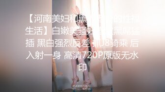 【河南美妇和黑人老公的性福生活】白嫩美骚妇喜欢黑屌猛插 黑白强烈反差 抓J8骑乘 后入射一身 高清720P原版无水印