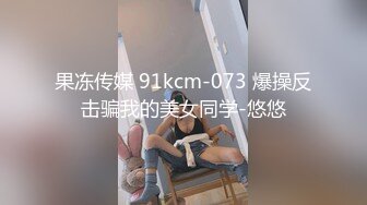 果冻传媒 91kcm-073 爆操反击骗我的美女同学-悠悠