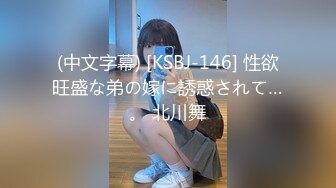 (中文字幕) [KSBJ-146] 性欲旺盛な弟の嫁に誘惑されて…。 北川舞