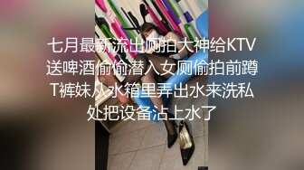 七月最新流出厕拍大神给KTV送啤酒偷偷潜入女厕偷拍前蹲T裤妹从水箱里弄出水来洗私处把设备沾上水了