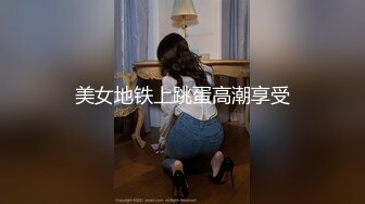 美女地铁上跳蛋高潮享受