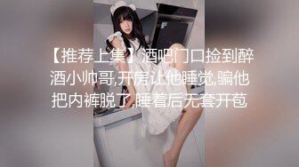 【推荐上集】酒吧门口捡到醉酒小帅哥,开房让他睡觉,骗他把内裤脱了,睡着后无套开苞