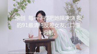 原创  每一下都把她操求饶 我的91最清纯反差女友。口爆＋内射。