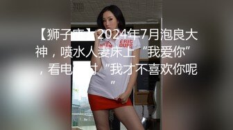 【狮子座】2024年7月泡良大神，喷水人妻床上“我爱你”，看电影时“我才不喜欢你呢”