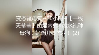 变态骚母狗~20小时~【一线天莹莹】口爆内射~喷水纯种母狗，好鸡儿变态~！ (2)