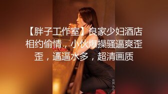 【胖子工作室】良家少妇酒店相约偷情，小伙爆操骚逼爽歪歪，逼逼水多，超清画质