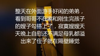 整天在外面游手好闲的弟弟，看到哥哥不在家和刚生完孩子的嫂子勾搭上了，寂寞嫂嫂天天晚上自慰还不满足母乳都溢出来了侄子就在隔壁睡觉