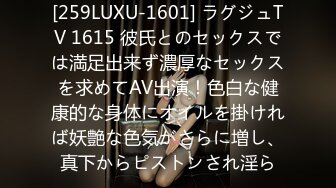 [259LUXU-1601] ラグジュTV 1615 彼氏とのセックスでは満足出来ず濃厚なセックスを求めてAV出演！色白な健康的な身体にオイルを掛ければ妖艶な色気がさらに増し、真下からピストンされ淫ら