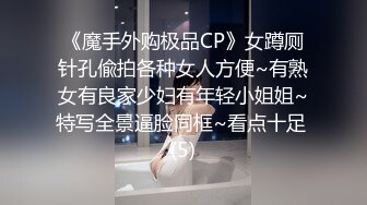 《魔手外购极品CP》女蹲厕针孔偸拍各种女人方便~有熟女有良家少妇有年轻小姐姐~特写全景逼脸同框~看点十足 (5)