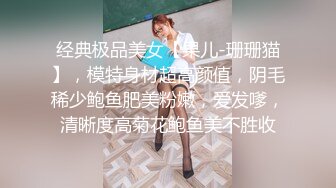 经典极品美女【果儿-珊珊猫】，模特身材超高颜值，阴毛稀少鲍鱼肥美粉嫩，爱发嗲，清晰度高菊花鲍鱼美不胜收