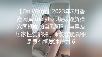 【OnlyFans】2023年7月香港网黄 melyll 眼镜婊骚货脸穴同框啪啪自慰VIP，与男友居家性爱啪啪，乘骑位肥臀很是具有视觉冲击力 6