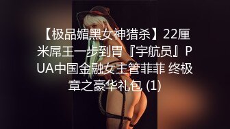 【极品媚黑女神猎杀】22厘米屌王一步到胃『宇航员』PUA中国金融女主管菲菲 终极章之豪华礼包 (1)