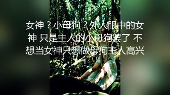 女神？小母狗？外人眼中的女神 只是主人的小母狗罢了 不想当女神只想做母狗主人高兴！