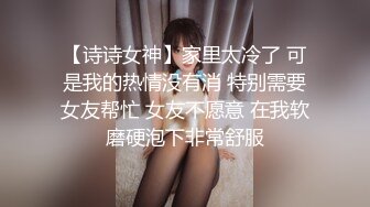 【诗诗女神】家里太冷了 可是我的热情没有消 特别需要女友帮忙 女友不愿意 在我软磨硬泡下非常舒服