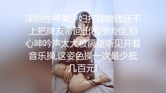 深圳性感美少妇打牌输钱还不上把牌友带回出租屋肉偿,担心呻吟声太大被隔壁听见开着音乐操,这姿色操一次最少抵几百元!