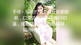 千寻丶探花约了个淑女居家啪啪，口交舔屌互摸调情69扣逼，揉奶插嘴侧入抽插猛操，搞得呻吟娇喘连连