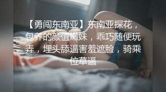 【勇闯东南亚】东南亚探花，包养的颜值嫩妹，乖巧随便玩弄，埋头舔逼害羞遮脸，骑乘位草逼