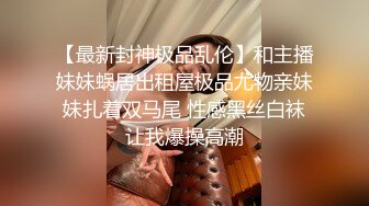 【最新封神极品乱伦】和主播妹妹蜗居出租屋极品尤物亲妹妹扎着双马尾 性感黑丝白袜让我爆操高潮