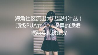 海角社区流出大瓜温州叶丛（顶级PUA女）， 逼男的退婚 吃两头粮被曝光