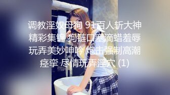 调教淫奴母狗 91百人斩大神精彩集锦 狗链口塞滴蜡羞辱玩弄美妙呻吟 炮击强制高潮痉挛 尽情玩弄淫穴 (1)