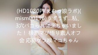 (HD1080P)(えむっ娘ラボ)(mism00196)うずうず…私、3穴パコられに来ちゃいました！ 极悪マゾ悟り素人オフ会 応募ケツ喉マコちゃん