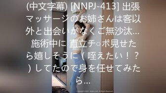 (中文字幕) [NNPJ-413] 出張マッサージのお姉さんは客以外と出会いがなくご無沙汰… 施術中に 直立チ○ポ見せたら嬉しそうに（咥えたい！？）してたので身を任せてみたら…