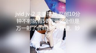 jvid jv-2 夫妻挑战 忍耐10分钟不射就有50万元奖金但是万一射了会有惩罚-雅捷、妙妙