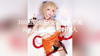 360监控偷拍 女友有点不高兴不让操 男友强行插入