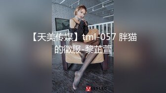 【天美传媒】tml-057 胖猫的徵服-黎芷萱