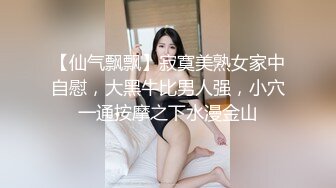 【仙气飘飘】寂寞美熟女家中自慰，大黑牛比男人强，小穴一通按摩之下水漫金山