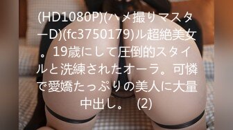 (HD1080P)(ハメ撮りマスターD)(fc3750179)ル超絶美女。19歳にして圧倒的スタイルと洗練されたオーラ。可憐で愛嬌たっぷりの美人に大量中出し。  (2)