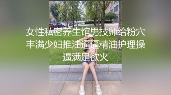 女性私密养生馆男技师给粉穴丰满少妇推油逼逼精油护理操逼满足欲火