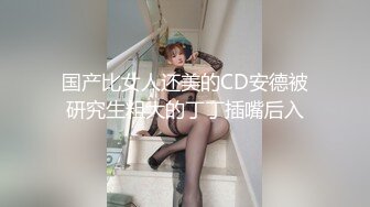 国产比女人还美的CD安德被研究生粗大的丁丁插嘴后入