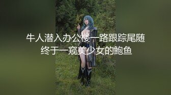 牛人潜入办公楼一路跟踪尾随 终于一窥美少女的鲍鱼