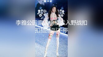 李雅公园露逼偷摸后入野战扣扣插插叫不停