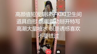 高颜值短发萌妹子KIKI卫生间道具自慰 跳蛋震动掰开特写高潮大量喷水 很是诱惑喜欢不要错过