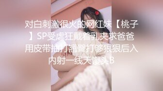 对白刺激很火的网红妹【桃子】SP受虐狂戴着乳夹求爸爸用皮带抽打翘臀打够狠狠后入内射一线天馒头B