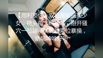 【用利顶你】双马尾极品美少女，镜头前大屌插嘴，掰开骚穴一顿舔，美臀骑乘位暴操，娇喘呻吟好听