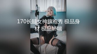 170长腿女神旗袍秀 极品身材 极品娇喘