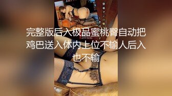 完整版后入极品蜜桃臀自动把鸡巴送入体内上位不输人后入也不输