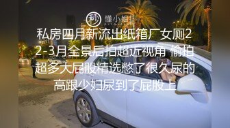 私房四月新流出纸箱厂女厕22-3月全景后拍超近视角 偷拍超多大屁股精选憋了很久尿的高跟少妇尿到了屁股上