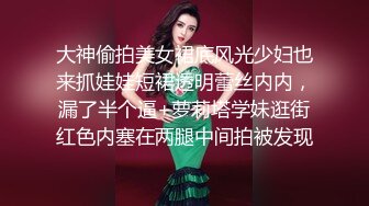 大神偷拍美女裙底风光少妇也来抓娃娃短裙透明蕾丝内内，漏了半个逼+萝莉塔学妹逛街红色内塞在两腿中间拍被发现